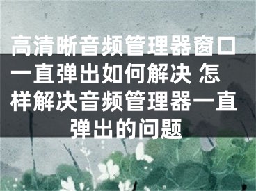 高清晰音頻管理器窗口一直彈出如何解決 怎樣解決音頻管理器一直彈出的問(wèn)題