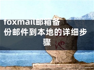 foxmail郵箱備份郵件到本地的詳細(xì)步驟