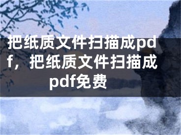 把紙質(zhì)文件掃描成pdf，把紙質(zhì)文件掃描成pdf免費