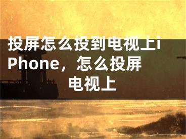 投屏怎么投到電視上iPhone，怎么投屏電視上