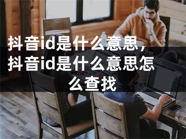 抖音id是什么意思，抖音id是什么意思怎么查找