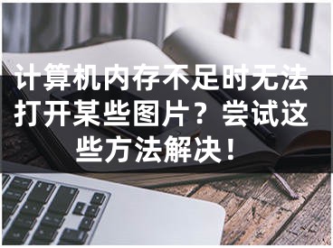 計(jì)算機(jī)內(nèi)存不足時(shí)無(wú)法打開某些圖片？嘗試這些方法解決！