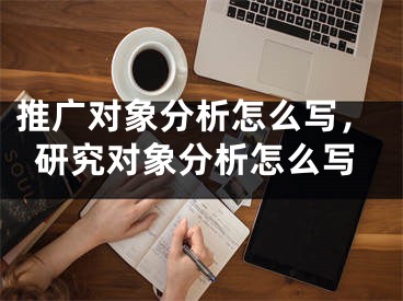 推廣對(duì)象分析怎么寫，研究對(duì)象分析怎么寫