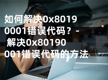 如何解決0x80190001錯(cuò)誤代碼？- 解決0x80190001錯(cuò)誤代碼的方法