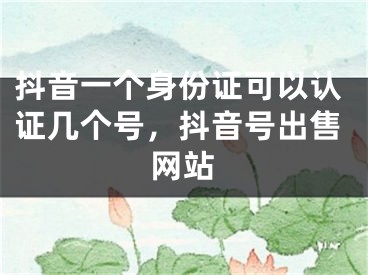 抖音一個(gè)身份證可以認(rèn)證幾個(gè)號(hào)，抖音號(hào)出售網(wǎng)站