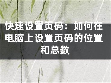 快速設(shè)置頁碼：如何在電腦上設(shè)置頁碼的位置和總數(shù)