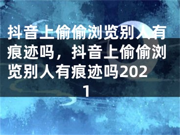 抖音上偷偷瀏覽別人有痕跡嗎，抖音上偷偷瀏覽別人有痕跡嗎2021