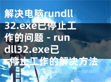 解決電腦rundll32.exe已停止工作的問題 - rundll32.exe已停止工作的解決方法