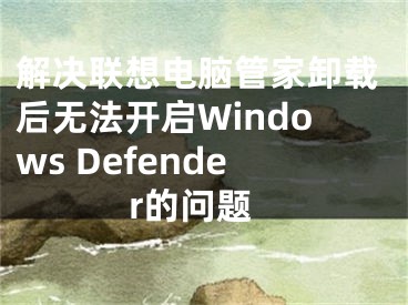 解決聯(lián)想電腦管家卸載后無法開啟Windows Defender的問題