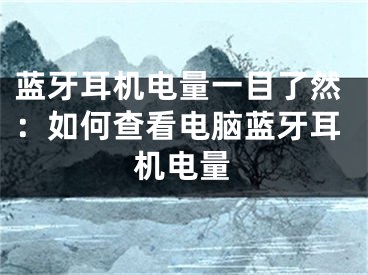 藍(lán)牙耳機(jī)電量一目了然：如何查看電腦藍(lán)牙耳機(jī)電量