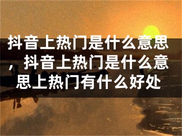 抖音上熱門是什么意思，抖音上熱門是什么意思上熱門有什么好處