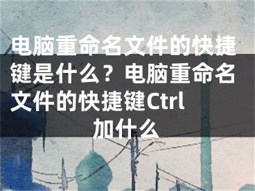 電腦重命名文件的快捷鍵是什么？電腦重命名文件的快捷鍵Ctrl加什么