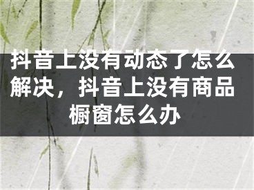 抖音上沒(méi)有動(dòng)態(tài)了怎么解決，抖音上沒(méi)有商品櫥窗怎么辦