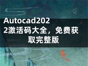 Autocad2022激活碼大全，免費獲取完整版