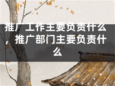 推廣工作主要負(fù)責(zé)什么，推廣部門主要負(fù)責(zé)什么