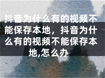 抖音為什么有的視頻不能保存本地，抖音為什么有的視頻不能保存本地,怎么辦