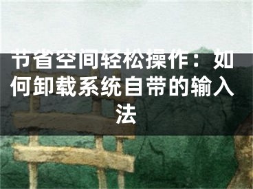 節(jié)省空間輕松操作：如何卸載系統(tǒng)自帶的輸入法