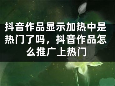 抖音作品顯示加熱中是熱門了嗎，抖音作品怎么推廣上熱門