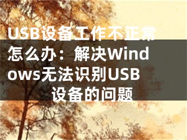 USB設(shè)備工作不正常怎么辦：解決Windows無法識別USB設(shè)備的問題