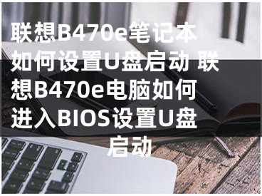 聯(lián)想B470e筆記本如何設(shè)置U盤啟動(dòng) 聯(lián)想B470e電腦如何進(jìn)入BIOS設(shè)置U盤啟動(dòng)