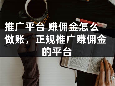 推廣平臺 賺傭金怎么做賬，正規(guī)推廣賺傭金的平臺