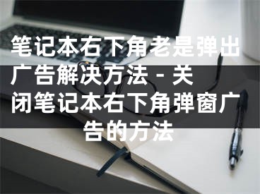 筆記本右下角老是彈出廣告解決方法 - 關(guān)閉筆記本右下角彈窗廣告的方法