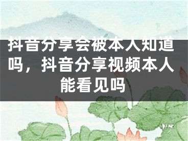 抖音分享會(huì)被本人知道嗎，抖音分享視頻本人能看見嗎