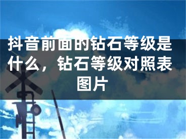 抖音前面的鉆石等級(jí)是什么，鉆石等級(jí)對(duì)照表圖片