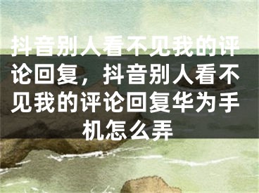 抖音別人看不見我的評論回復(fù)，抖音別人看不見我的評論回復(fù)華為手機怎么弄