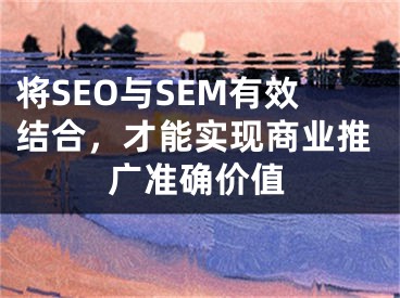 將SEO與SEM有效結(jié)合，才能實現(xiàn)商業(yè)推廣準(zhǔn)確價值