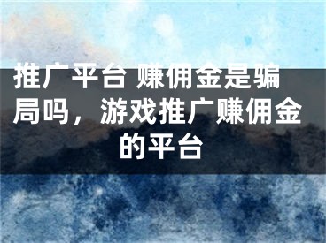 推廣平臺 賺傭金是騙局嗎，游戲推廣賺傭金的平臺