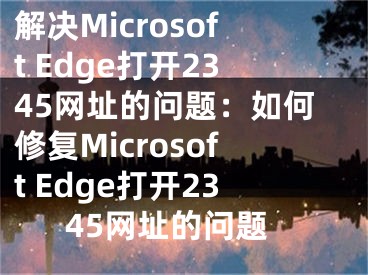 解決Microsoft Edge打開2345網(wǎng)址的問題：如何修復(fù)Microsoft Edge打開2345網(wǎng)址的問題