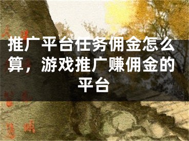 推廣平臺(tái)任務(wù)傭金怎么算，游戲推廣賺傭金的平臺(tái)