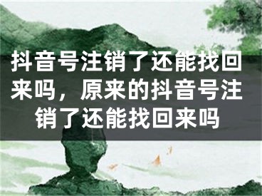 抖音號(hào)注銷了還能找回來嗎，原來的抖音號(hào)注銷了還能找回來嗎