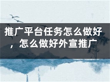 推廣平臺任務怎么做好，怎么做好外宣推廣