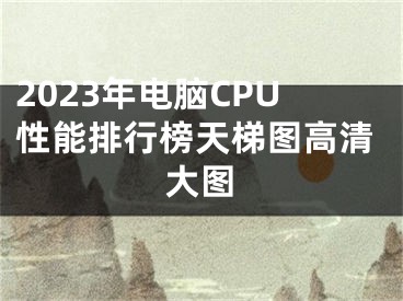 2023年電腦CPU性能排行榜天梯圖高清大圖