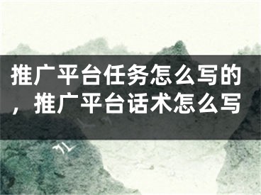 推廣平臺任務(wù)怎么寫的，推廣平臺話術(shù)怎么寫