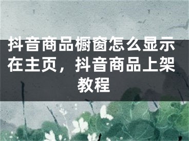 抖音商品櫥窗怎么顯示在主頁，抖音商品上架教程