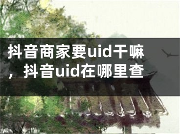 抖音商家要uid干嘛，抖音uid在哪里查