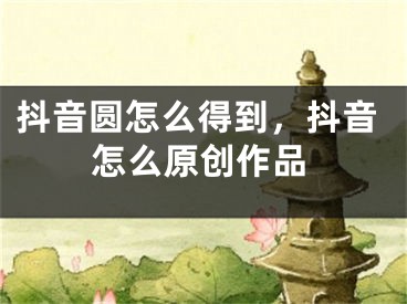 抖音圓怎么得到，抖音怎么原創(chuàng)作品