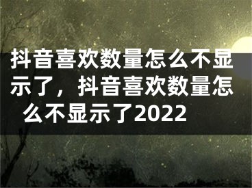 抖音喜歡數(shù)量怎么不顯示了，抖音喜歡數(shù)量怎么不顯示了2022