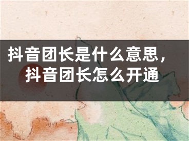 抖音團(tuán)長是什么意思，抖音團(tuán)長怎么開通