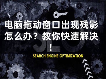 電腦拖動窗口出現(xiàn)殘影怎么辦？教你快速解決！