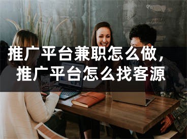 推廣平臺(tái)兼職怎么做，推廣平臺(tái)怎么找客源