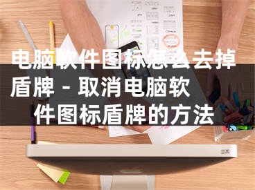 電腦軟件圖標(biāo)怎么去掉盾牌 - 取消電腦軟件圖標(biāo)盾牌的方法