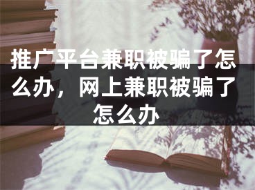 推廣平臺兼職被騙了怎么辦，網(wǎng)上兼職被騙了怎么辦