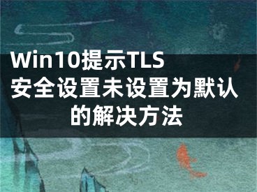 Win10提示TLS安全設(shè)置未設(shè)置為默認(rèn)的解決方法