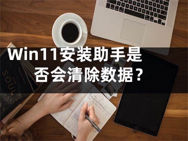 Win11安裝助手是否會清除數(shù)據(jù)？