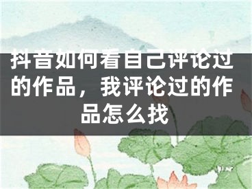 抖音如何看自己評(píng)論過的作品，我評(píng)論過的作品怎么找