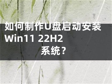 如何制作U盤啟動安裝Win11 22H2系統(tǒng)？